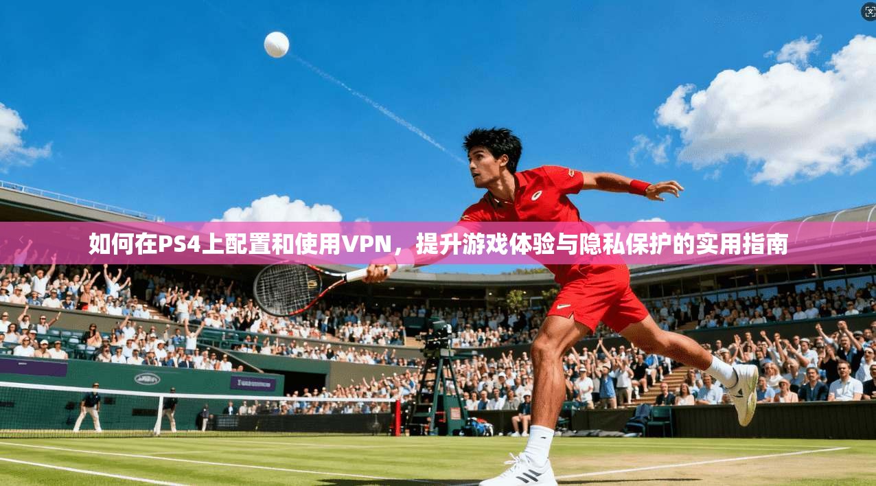 如何在PS4上配置和使用VPN，提升游戏体验与隐私保护的实用指南