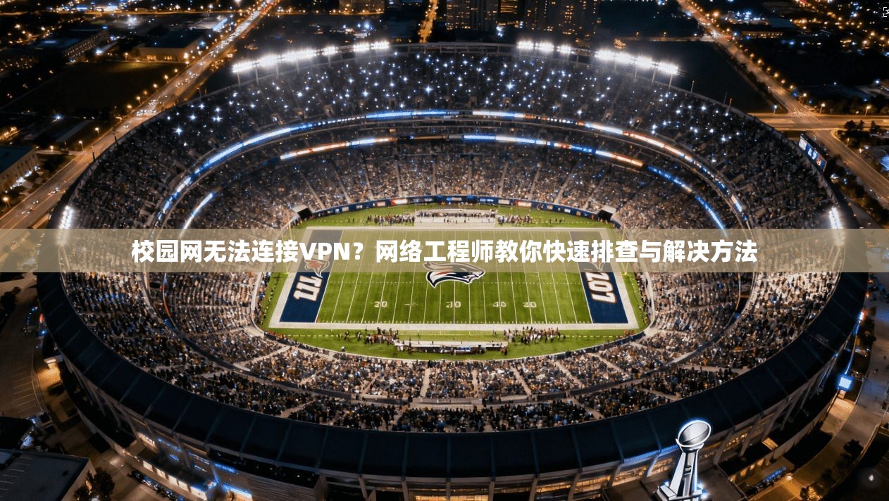 校园网无法连接VPN？网络工程师教你快速排查与解决方法