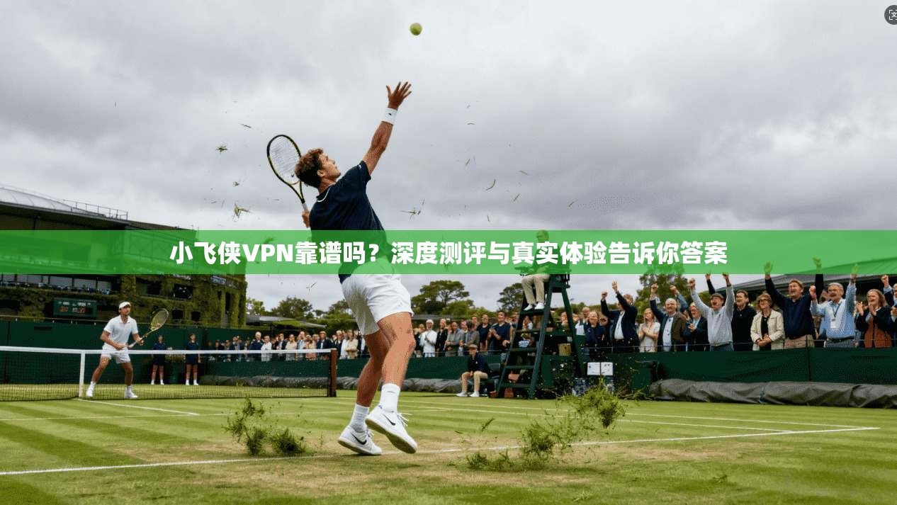 小飞侠VPN靠谱吗？深度测评与真实体验告诉你答案