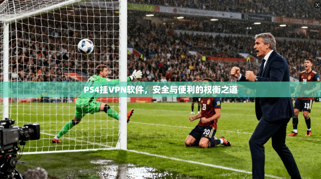 PS4挂VPN软件，安全与便利的权衡之道