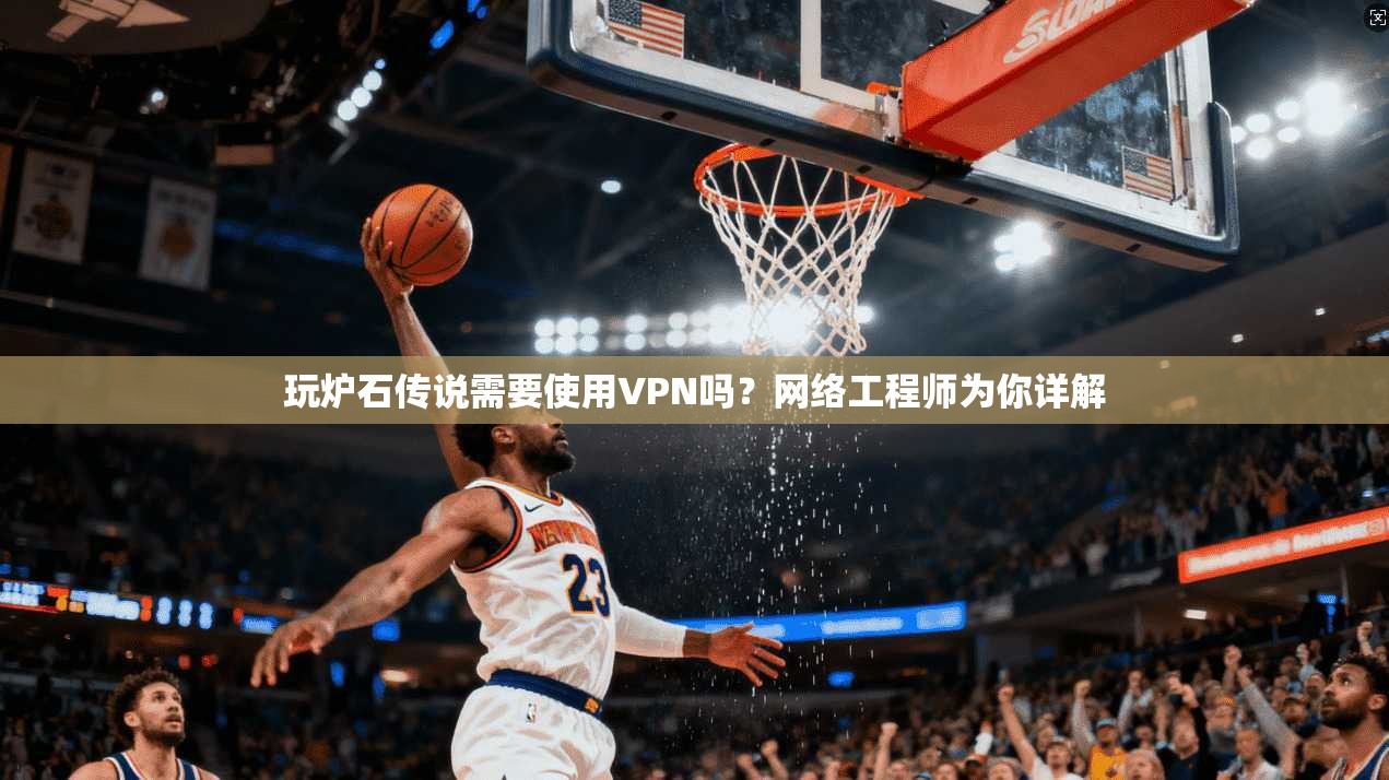 玩炉石传说需要使用VPN吗？网络工程师为你详解
