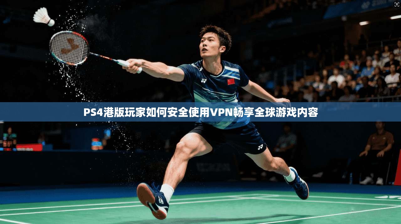 PS4港版玩家如何安全使用VPN畅享全球游戏内容