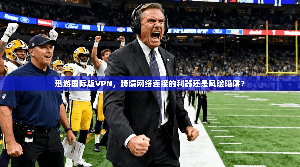 迅游国际版VPN，跨境网络连接的利器还是风险陷阱？