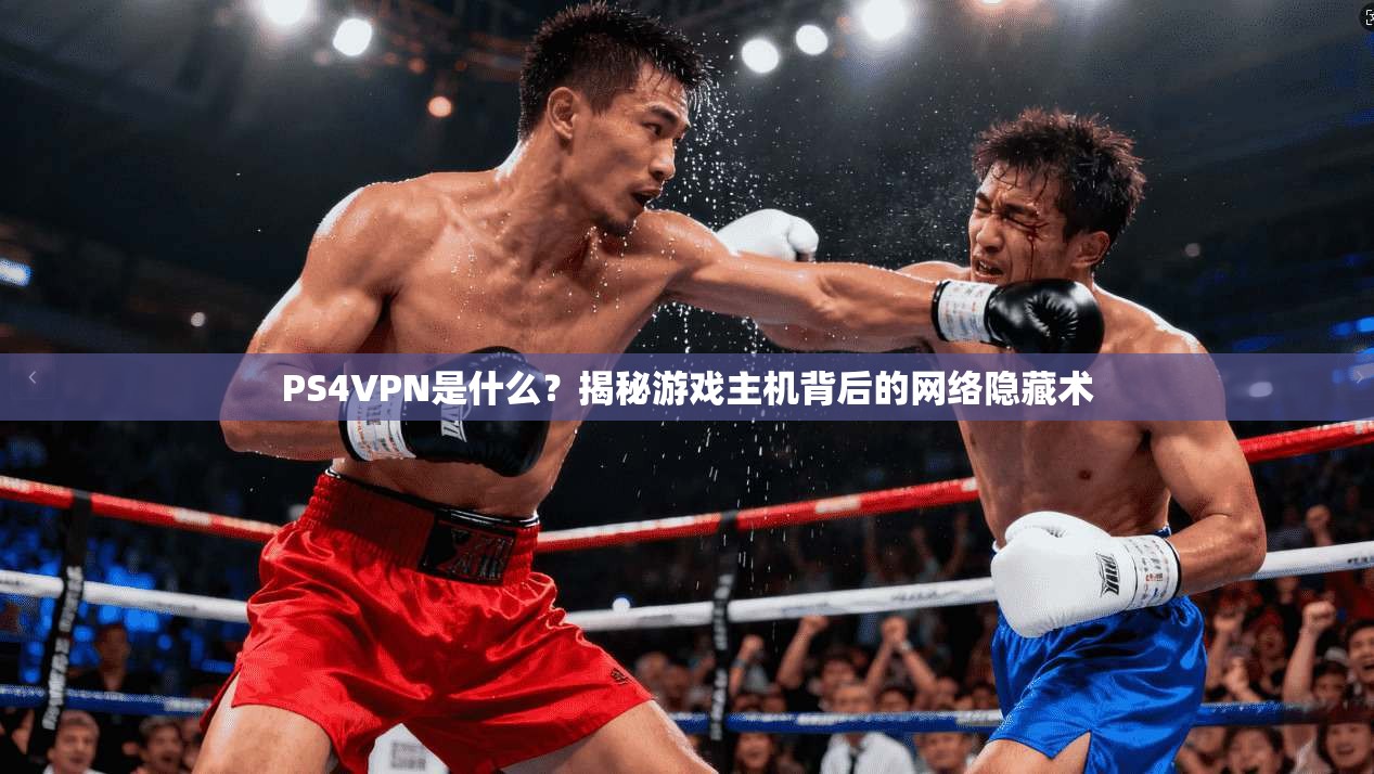 PS4VPN是什么？揭秘游戏主机背后的网络隐藏术