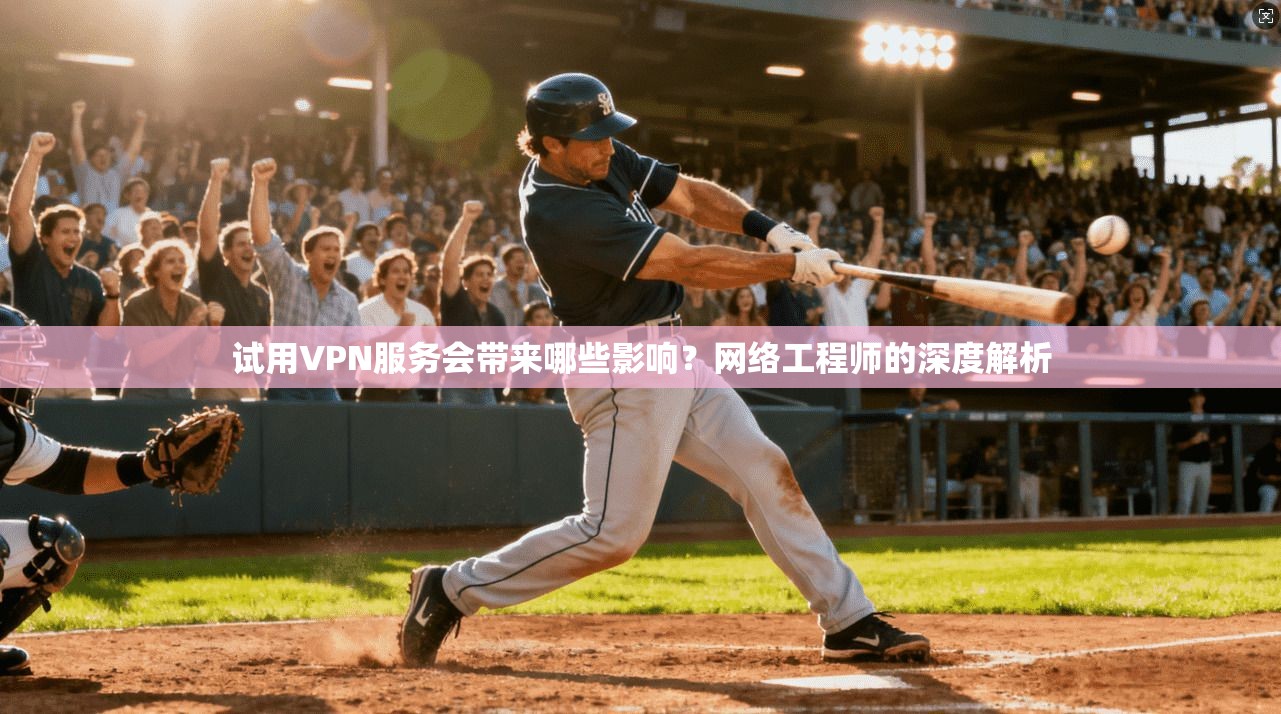 试用VPN服务会带来哪些影响？网络工程师的深度解析