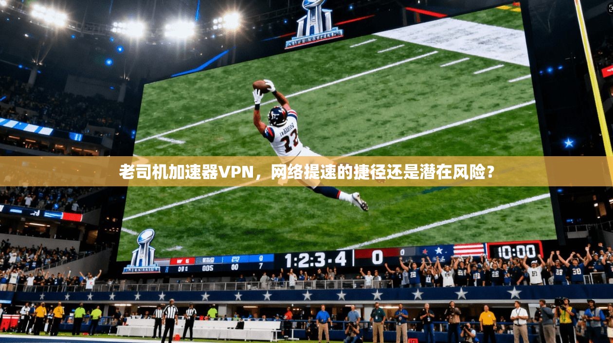 老司机加速器VPN，网络提速的捷径还是潜在风险？