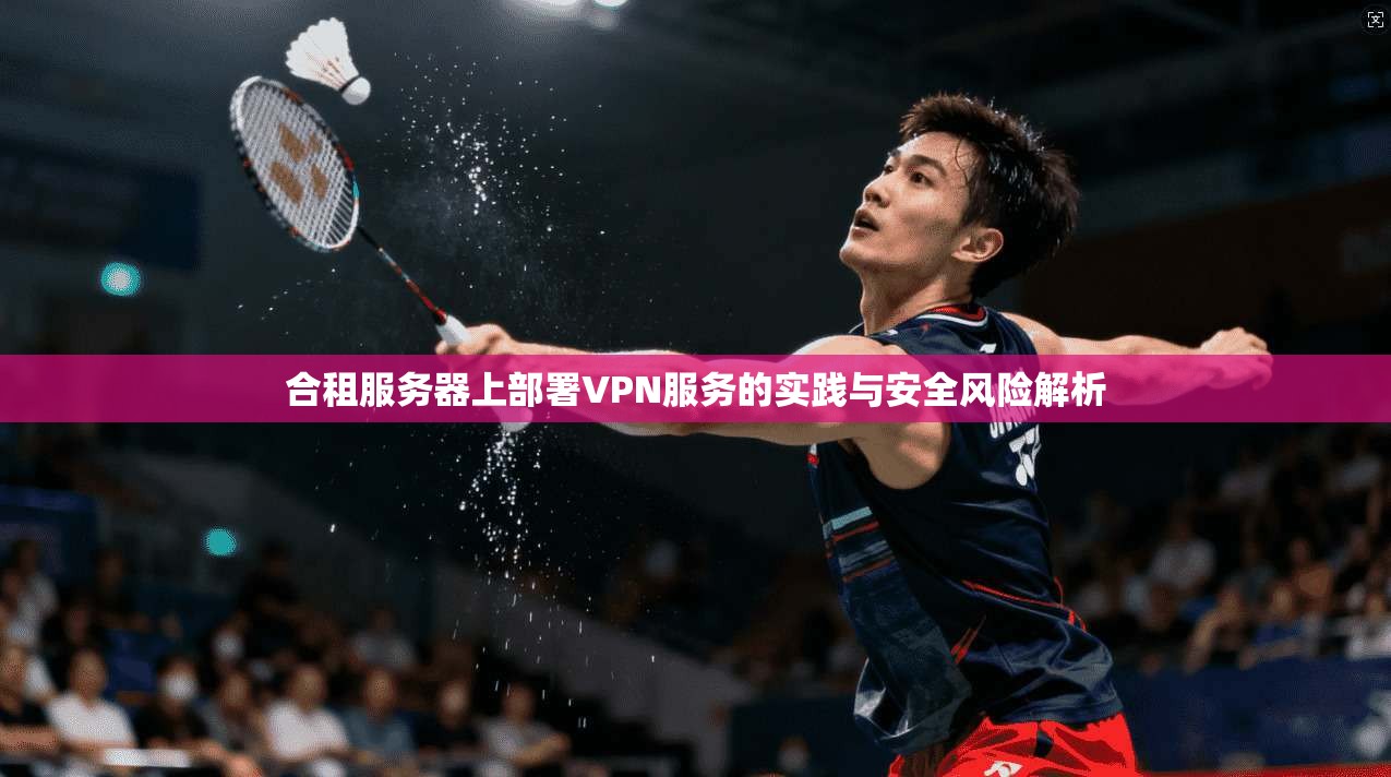合租服务器上部署VPN服务的实践与安全风险解析