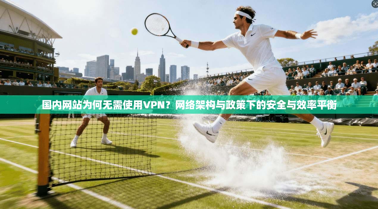 国内网站为何无需使用VPN？网络架构与政策下的安全与效率平衡