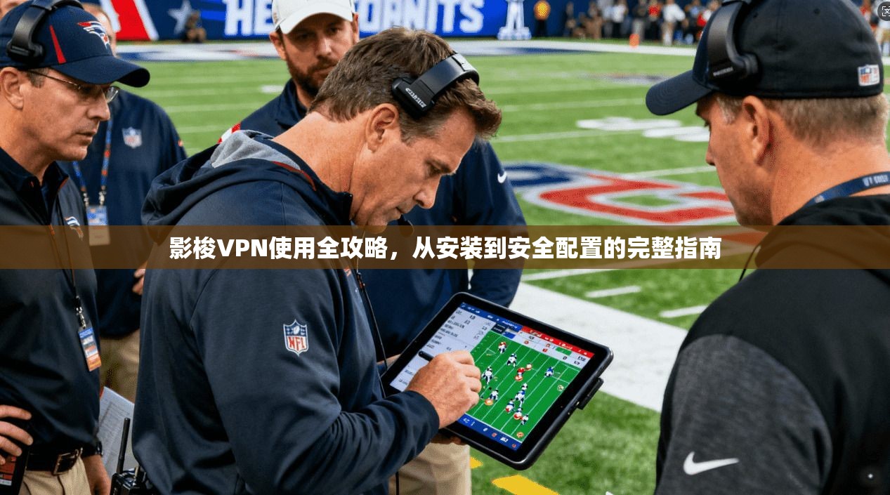 影梭VPN使用全攻略，从安装到安全配置的完整指南