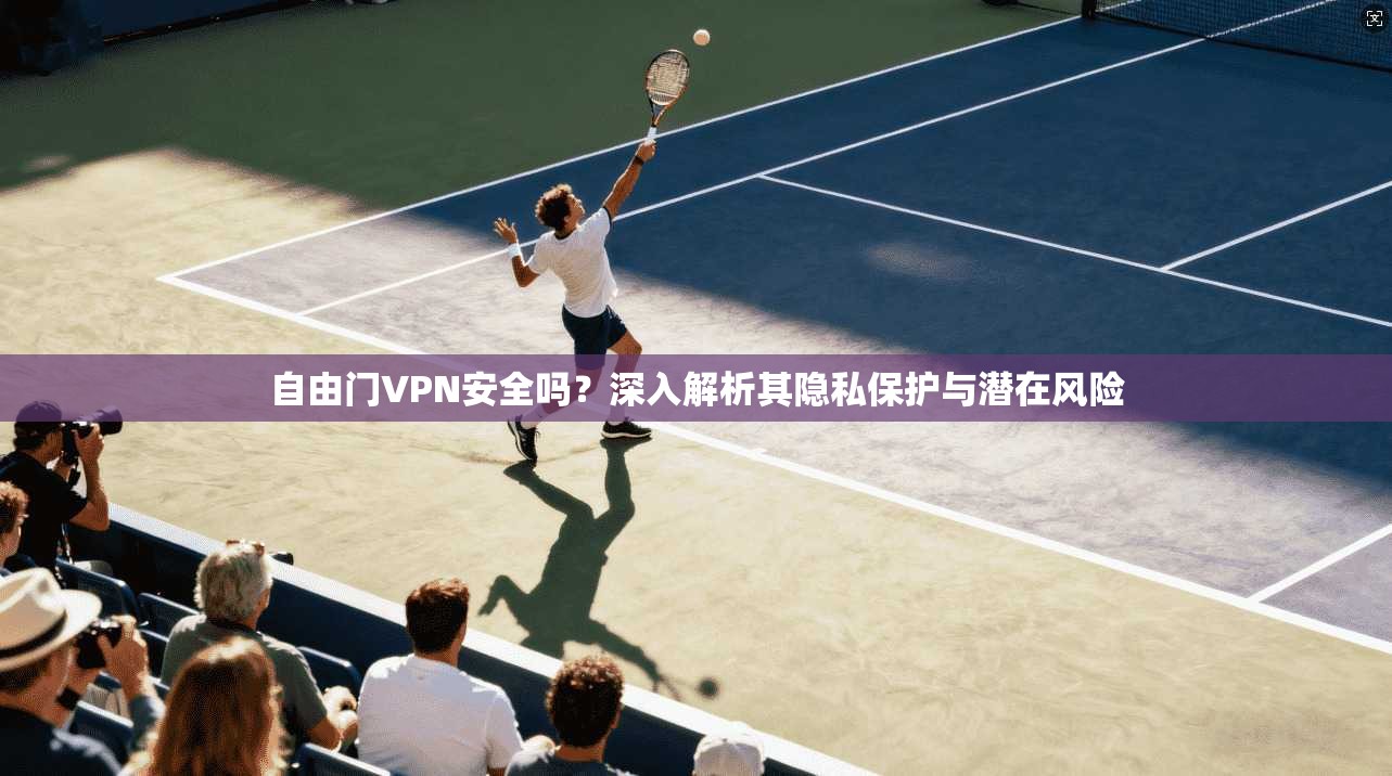 自由门VPN安全吗？深入解析其隐私保护与潜在风险