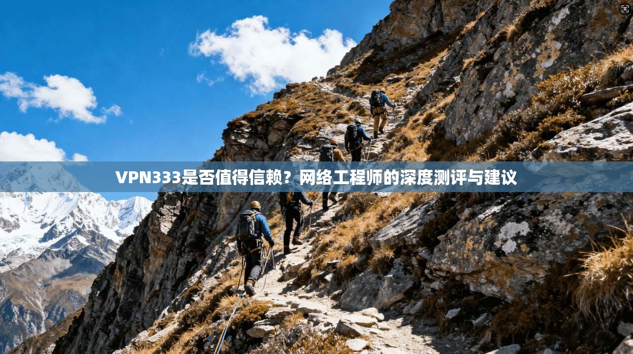 VPN333是否值得信赖？网络工程师的深度测评与建议
