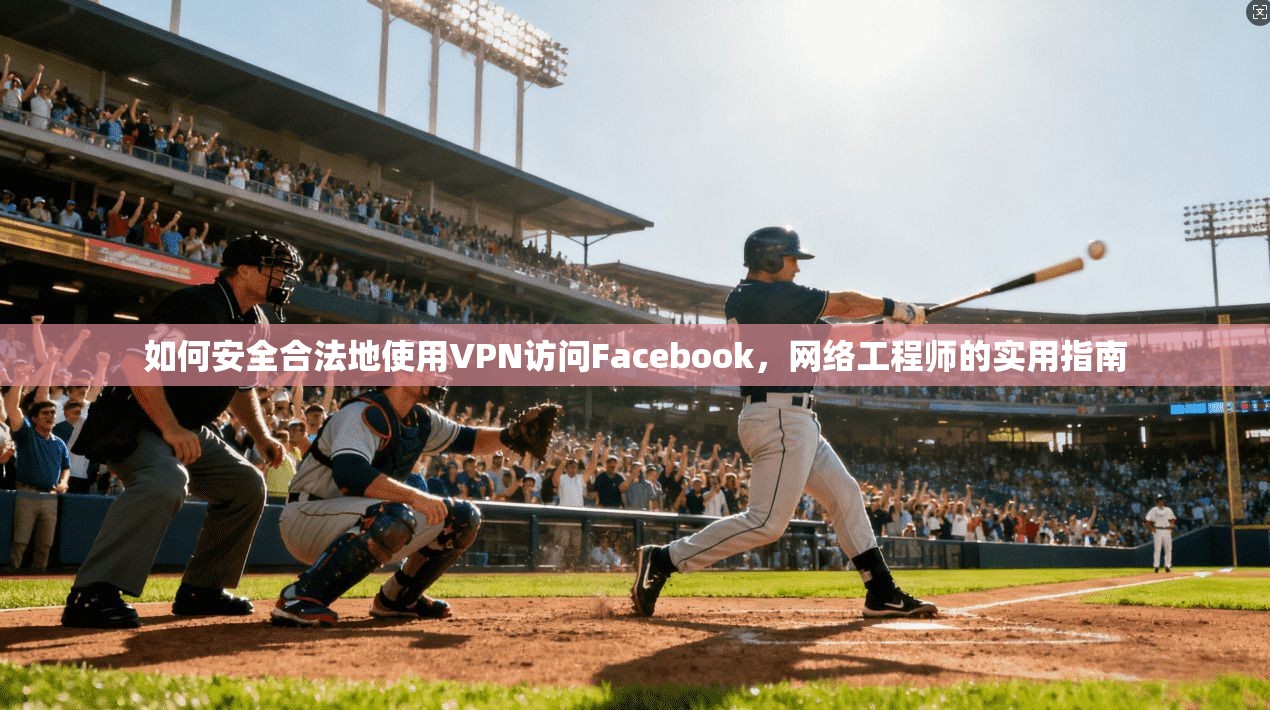 如何安全合法地使用VPN访问Facebook，网络工程师的实用指南