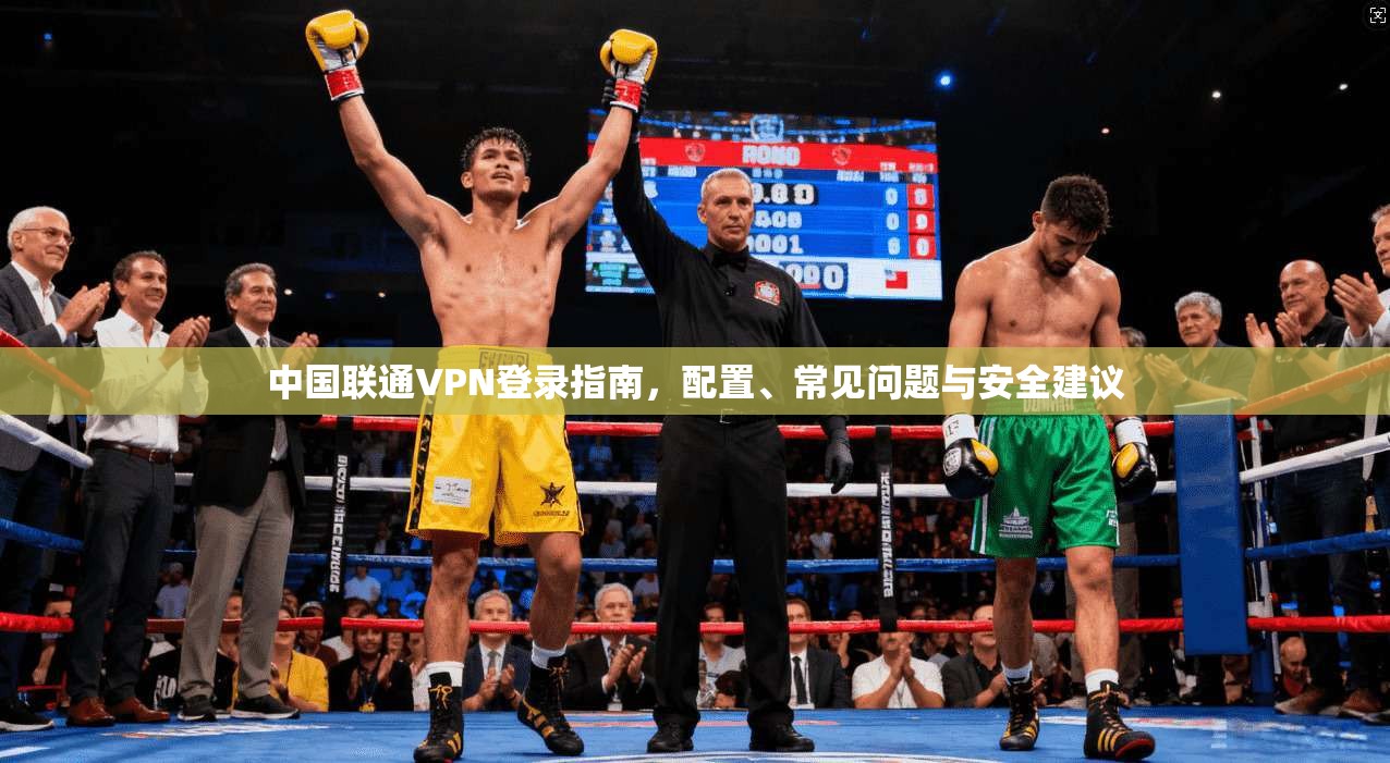 中国联通VPN登录指南，配置、常见问题与安全建议