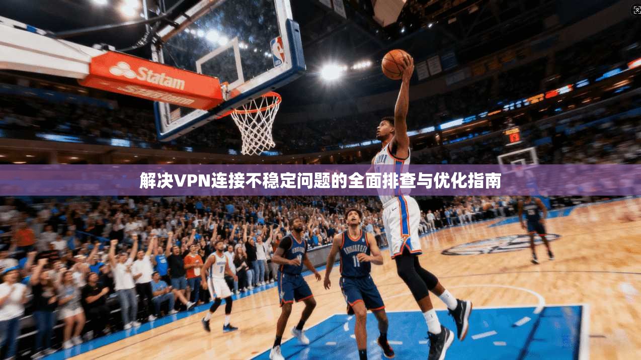解决VPN连接不稳定问题的全面排查与优化指南