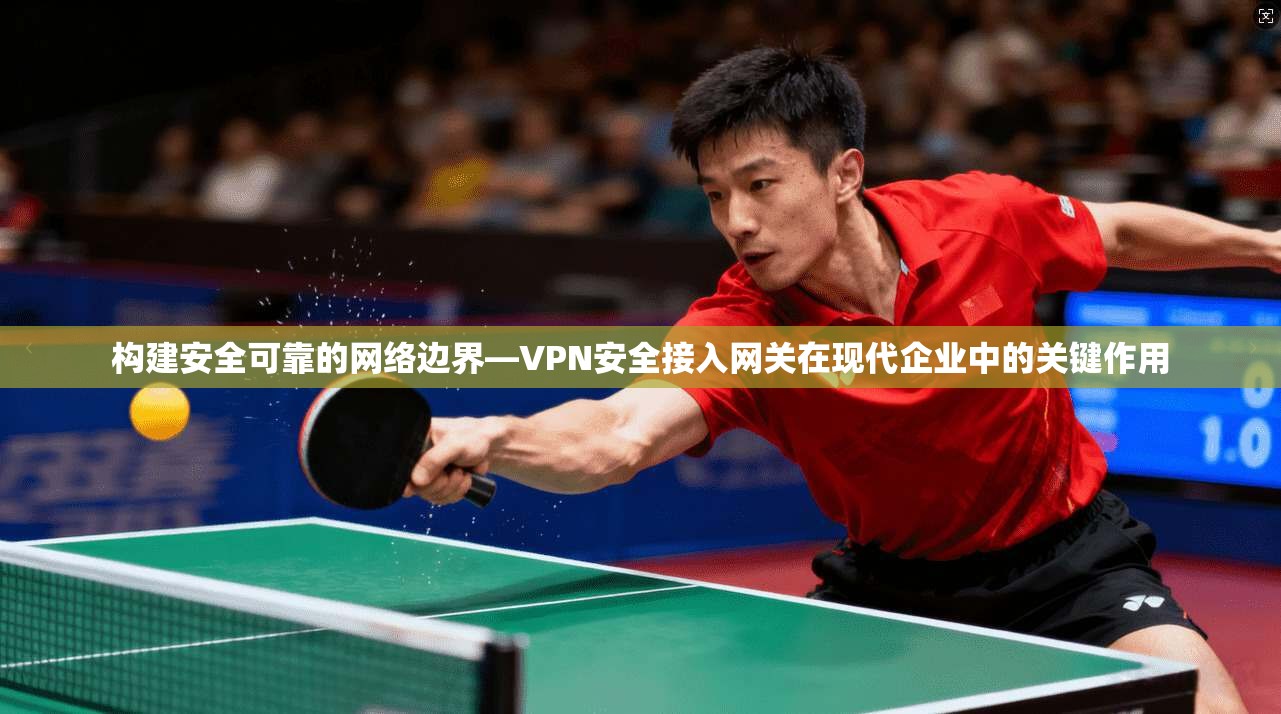 构建安全可靠的网络边界—VPN安全接入网关在现代企业中的关键作用