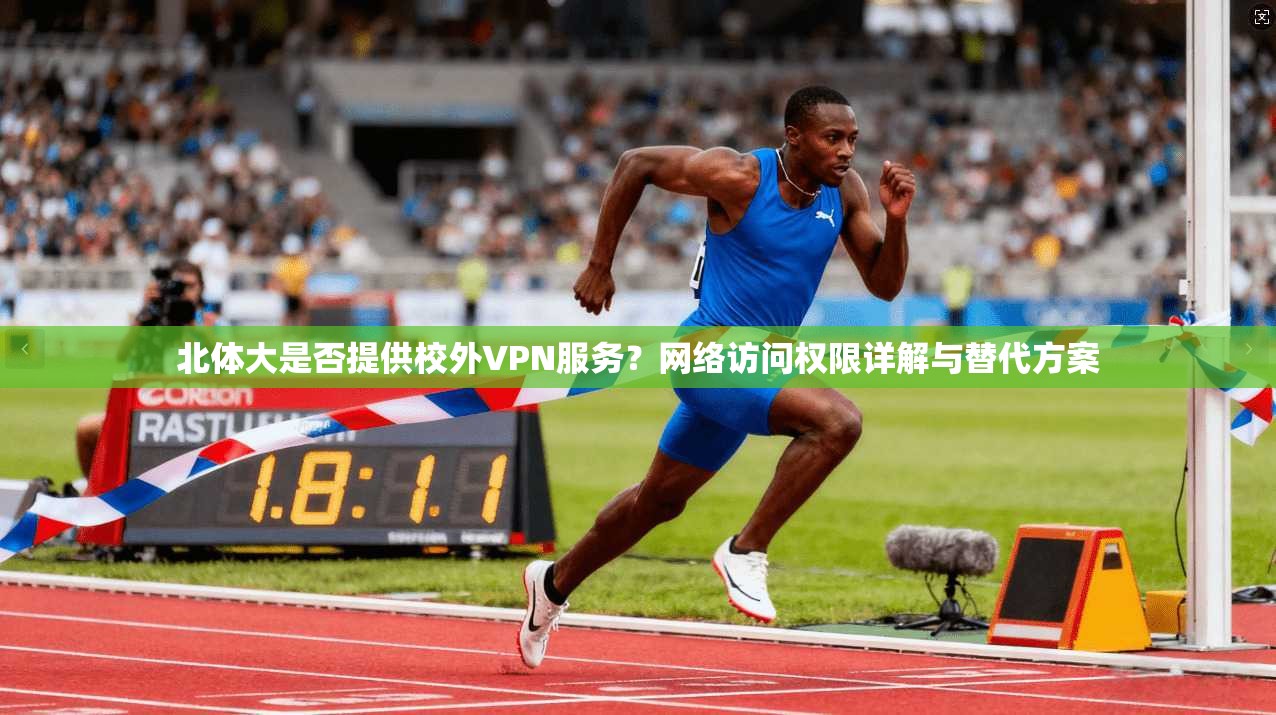 北体大是否提供校外VPN服务？网络访问权限详解与替代方案