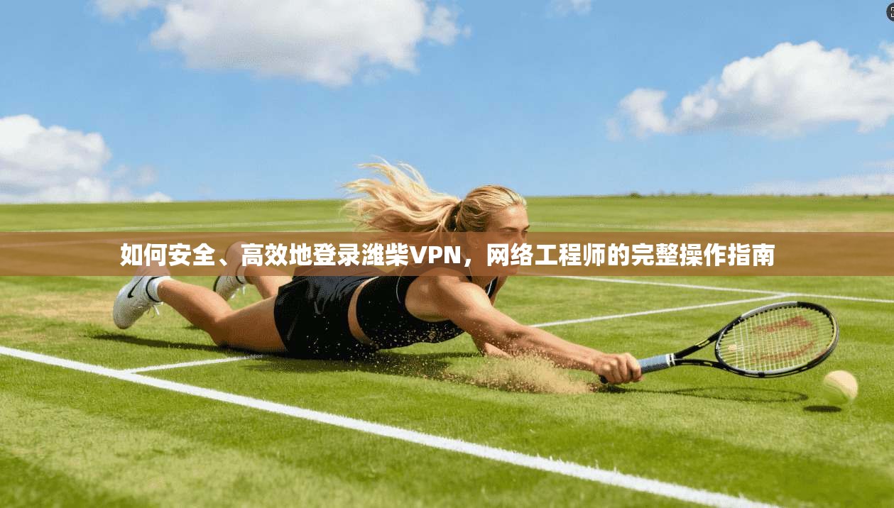 如何安全、高效地登录潍柴VPN，网络工程师的完整操作指南