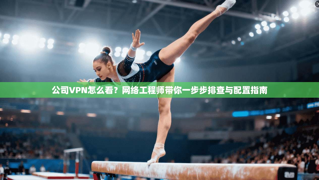 公司VPN怎么看？网络工程师带你一步步排查与配置指南