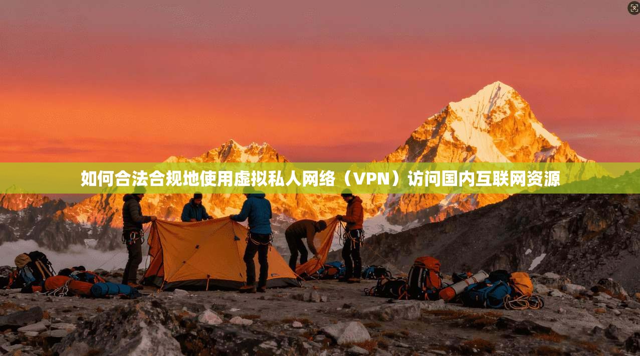 如何合法合规地使用虚拟私人网络（VPN）访问国内互联网资源