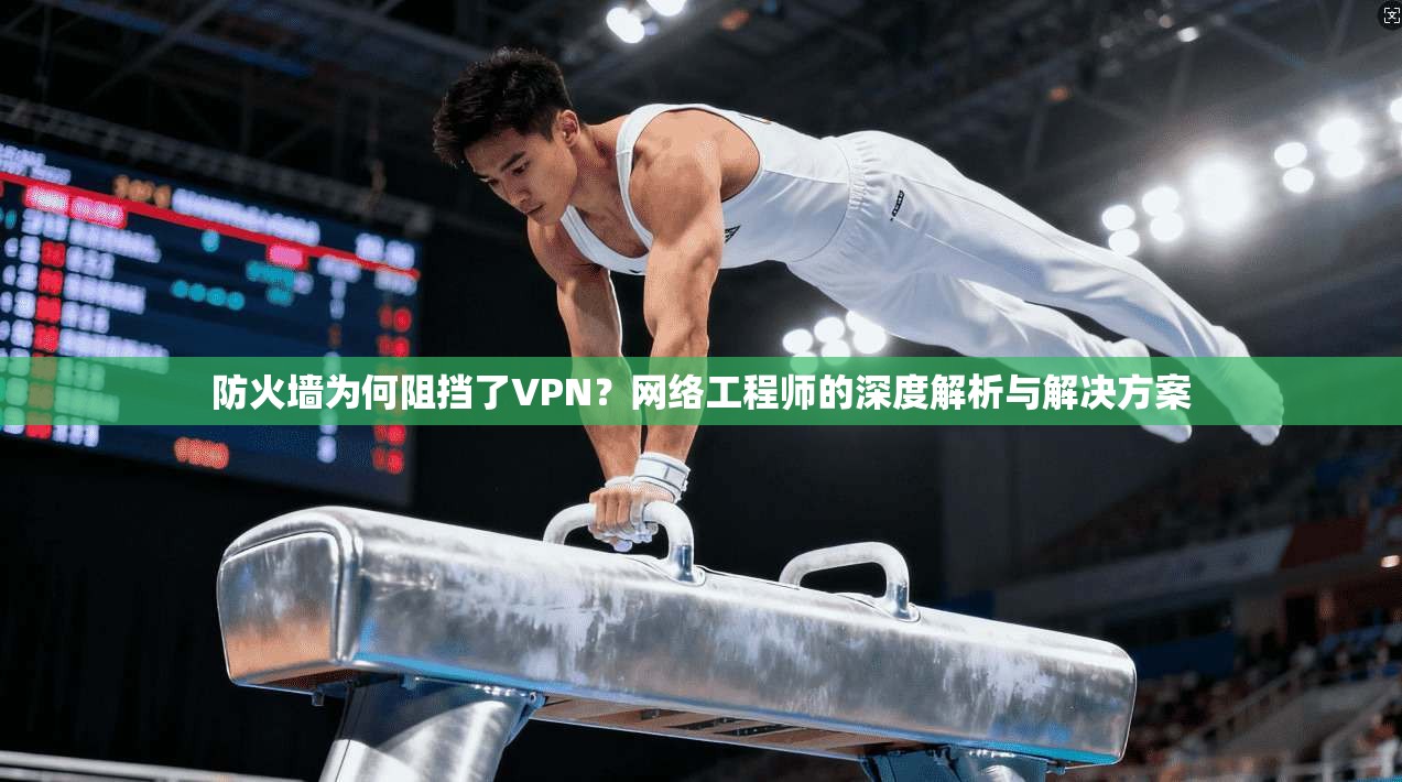 防火墙为何阻挡了VPN？网络工程师的深度解析与解决方案