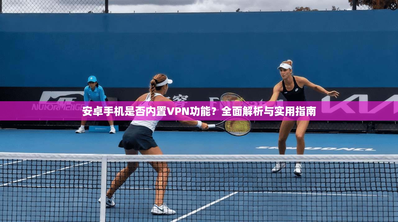 安卓手机是否内置VPN功能？全面解析与实用指南