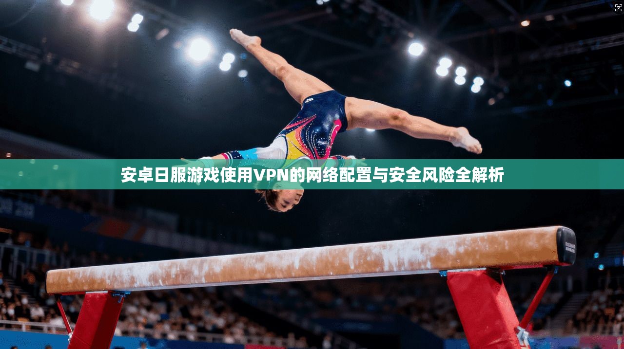 安卓日服游戏使用VPN的网络配置与安全风险全解析
