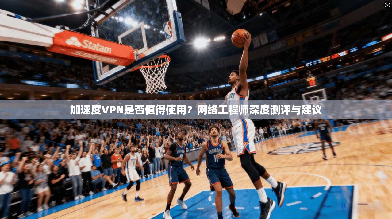 加速度VPN是否值得使用？网络工程师深度测评与建议