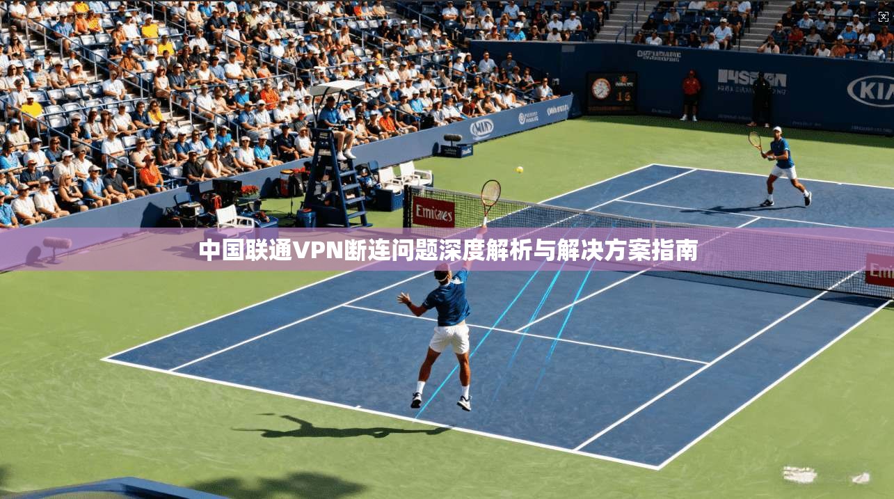 中国联通VPN断连问题深度解析与解决方案指南