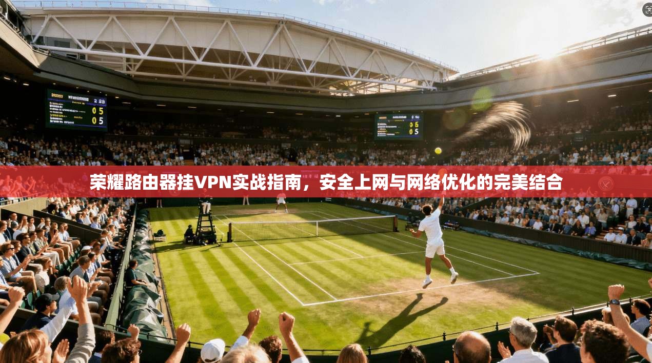 荣耀路由器挂VPN实战指南，安全上网与网络优化的完美结合