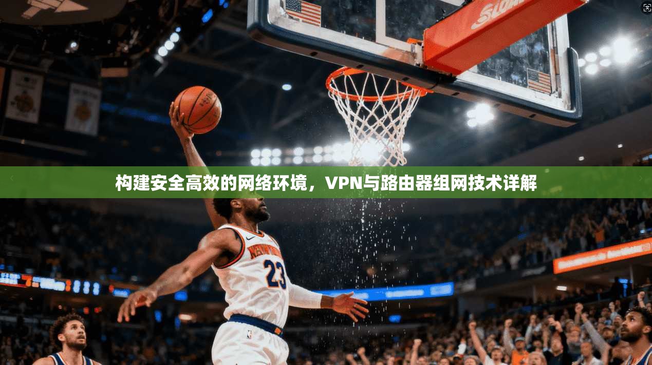 构建安全高效的网络环境，VPN与路由器组网技术详解