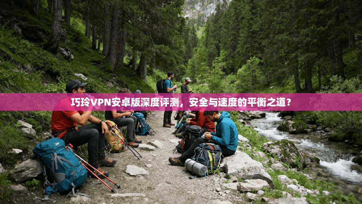 巧玲VPN安卓版深度评测，安全与速度的平衡之道？
