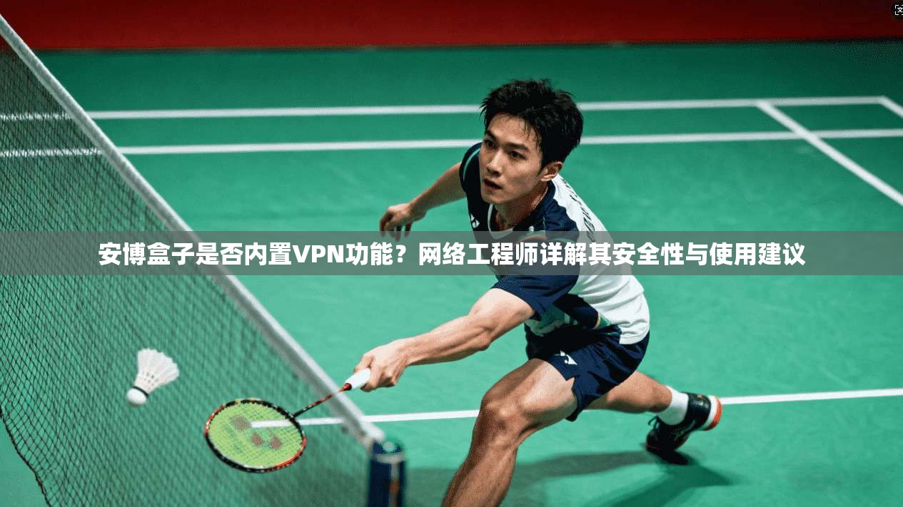 安博盒子是否内置VPN功能？网络工程师详解其安全性与使用建议