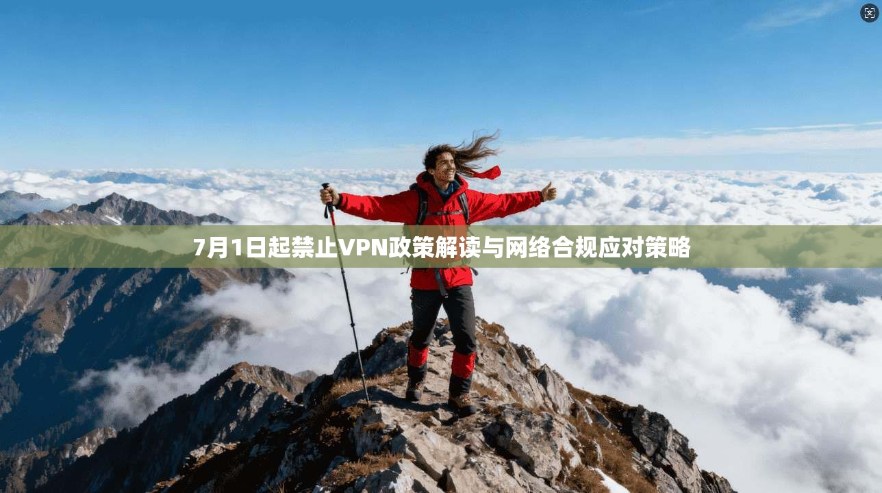 7月1日起禁止VPN政策解读与网络合规应对策略
