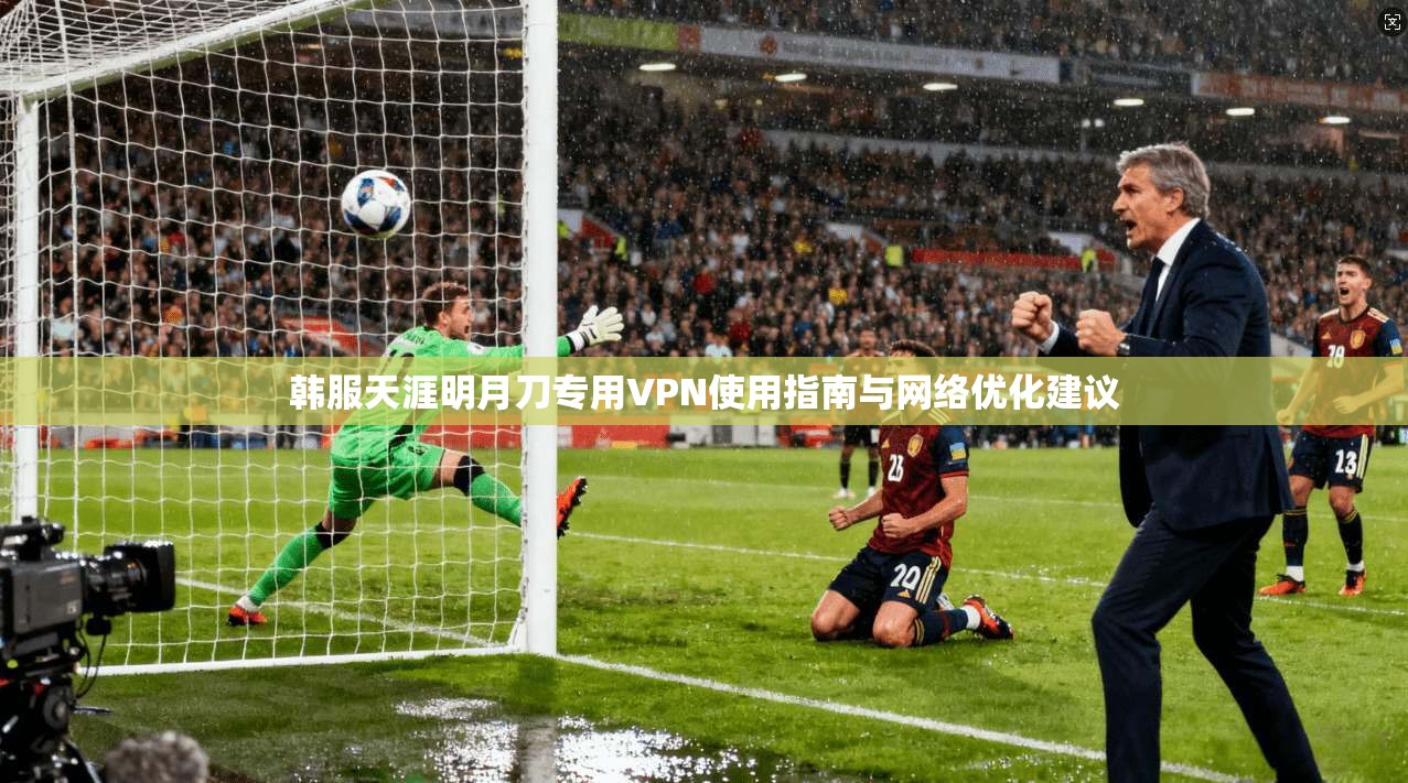 韩服天涯明月刀专用VPN使用指南与网络优化建议