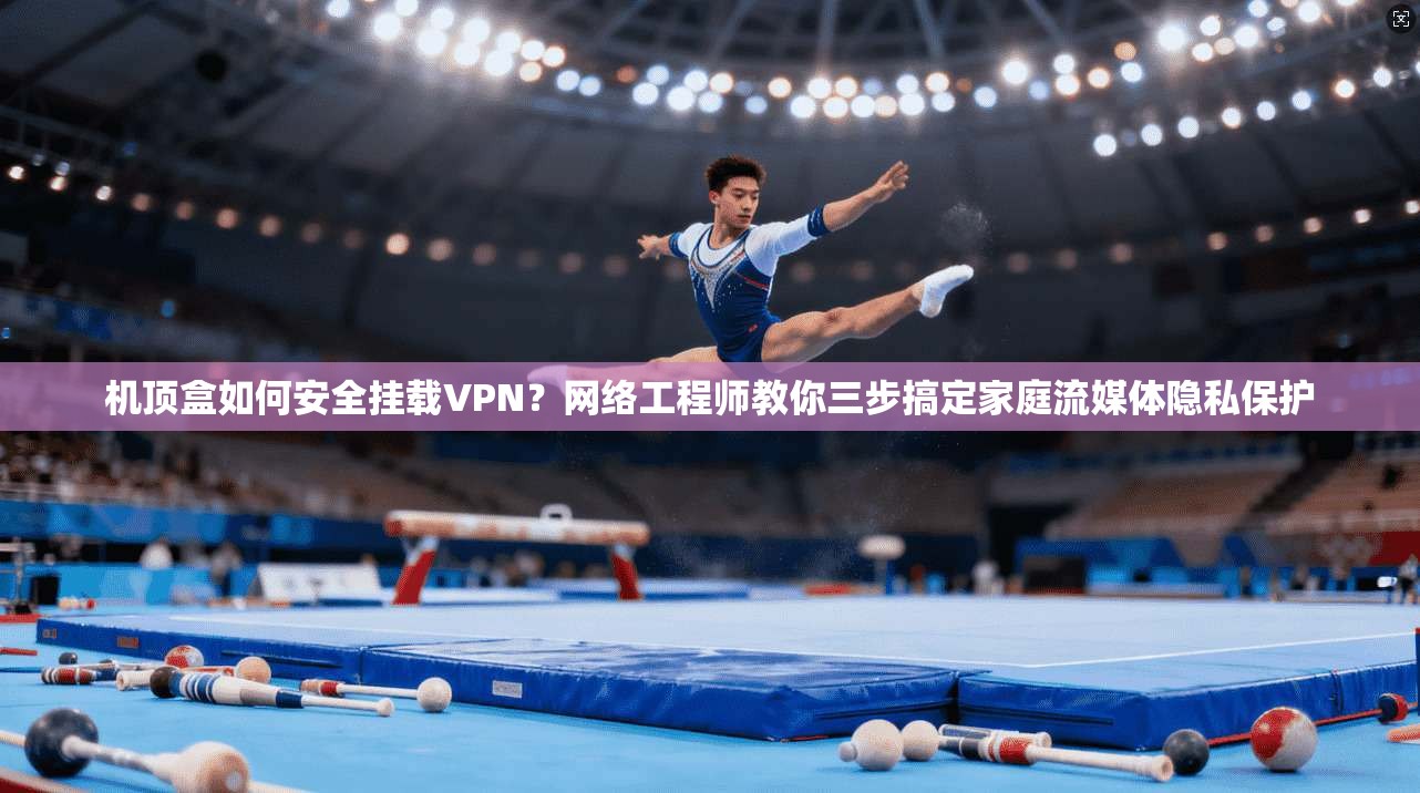 机顶盒如何安全挂载VPN？网络工程师教你三步搞定家庭流媒体隐私保护