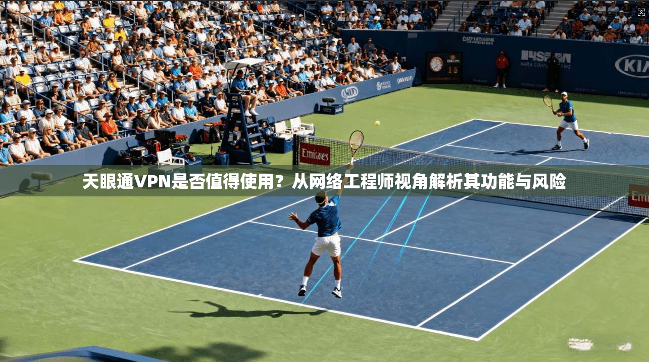天眼通VPN是否值得使用？从网络工程师视角解析其功能与风险