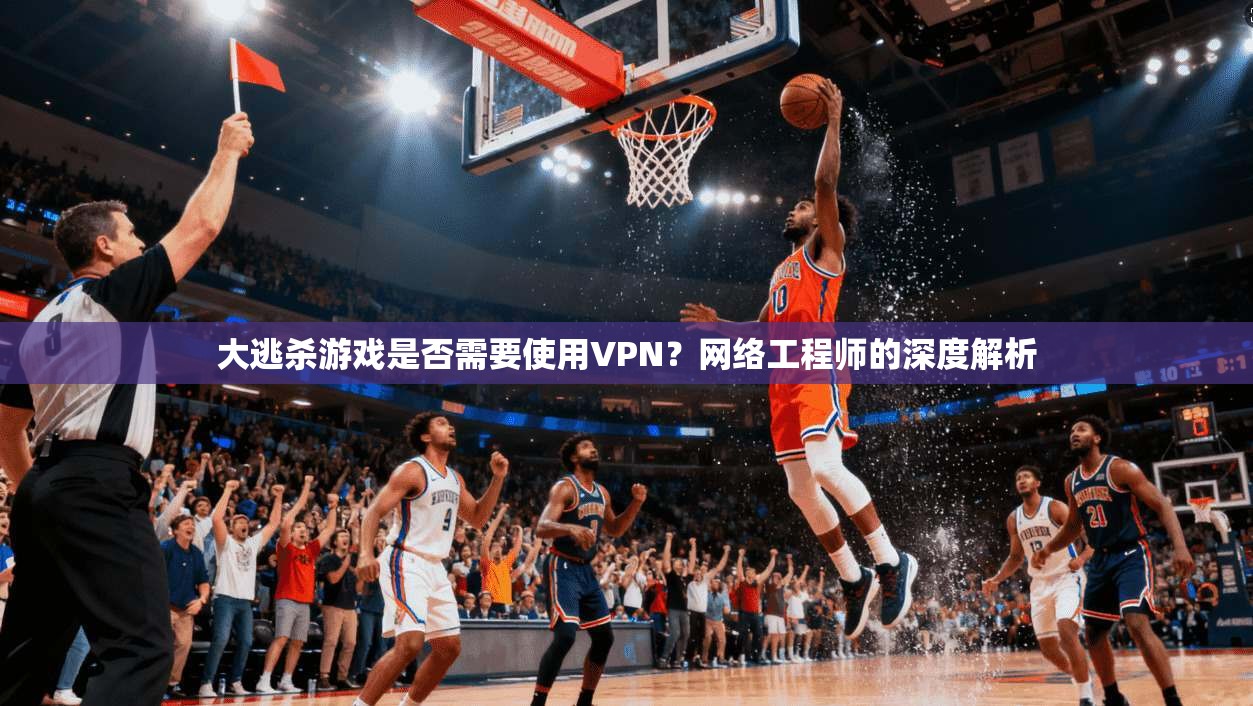 大逃杀游戏是否需要使用VPN？网络工程师的深度解析