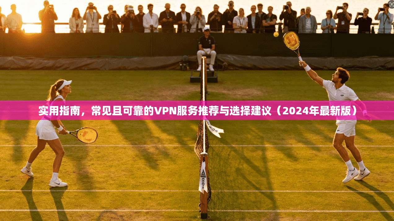 实用指南，常见且可靠的VPN服务推荐与选择建议（2024年最新版）