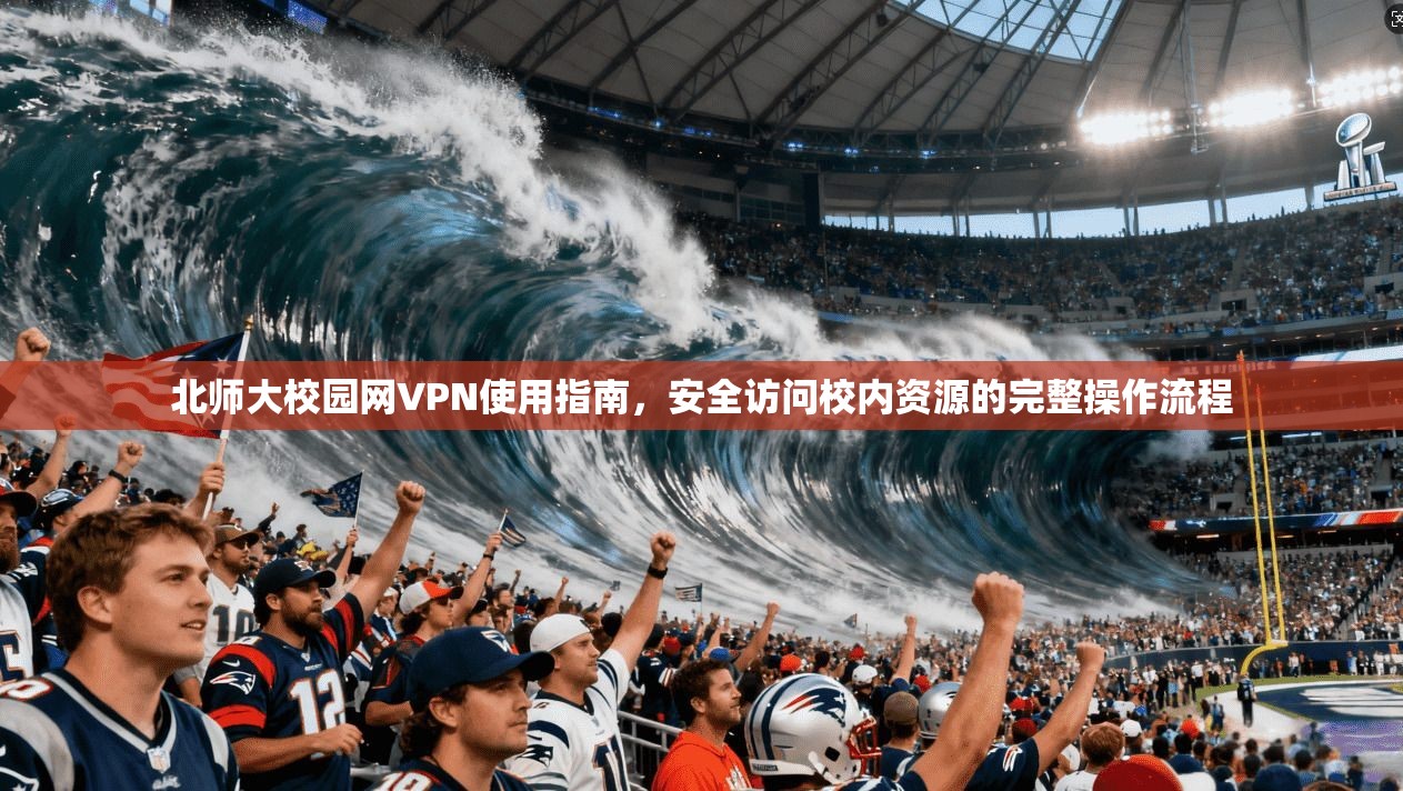 北师大校园网VPN使用指南，安全访问校内资源的完整操作流程