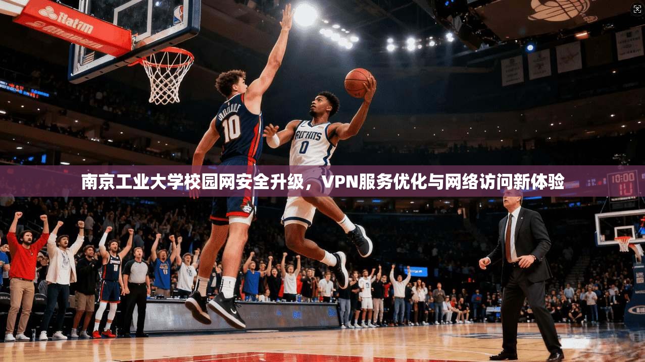 南京工业大学校园网安全升级，VPN服务优化与网络访问新体验