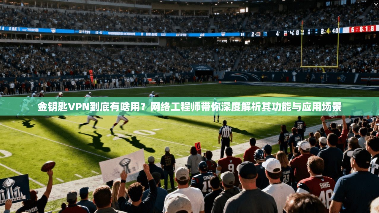 金钥匙VPN到底有啥用？网络工程师带你深度解析其功能与应用场景