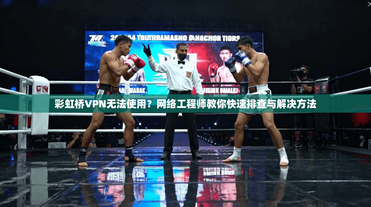 彩虹桥VPN无法使用？网络工程师教你快速排查与解决方法