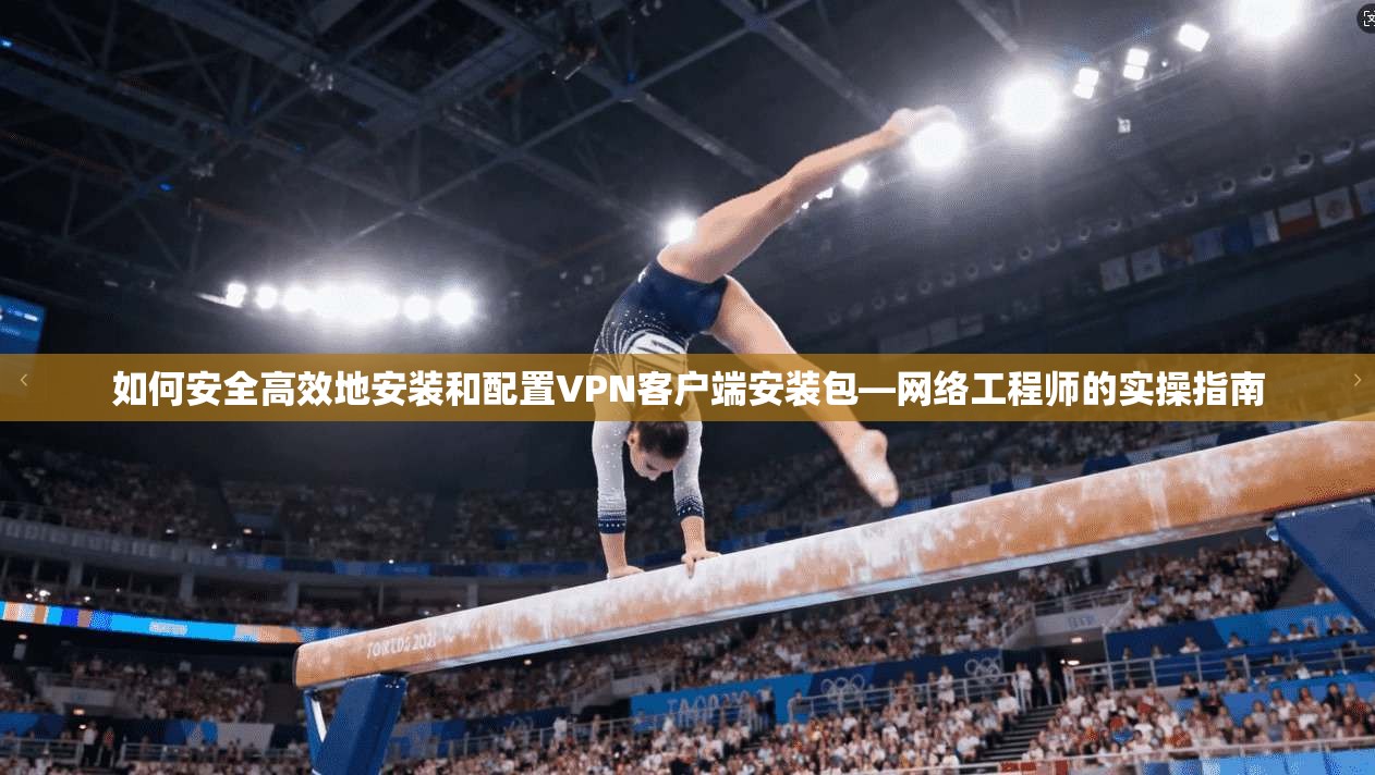 如何安全高效地安装和配置VPN客户端安装包—网络工程师的实操指南