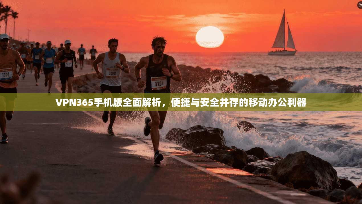 VPN365手机版全面解析，便捷与安全并存的移动办公利器