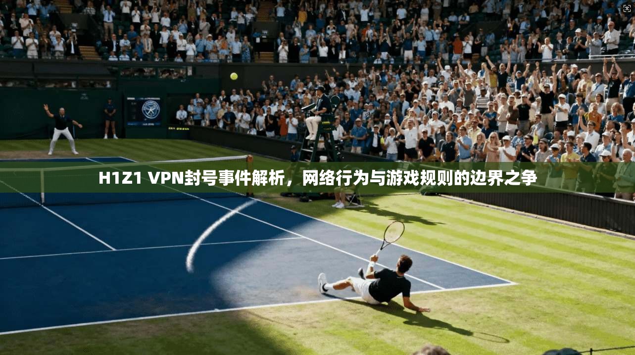 H1Z1 VPN封号事件解析，网络行为与游戏规则的边界之争