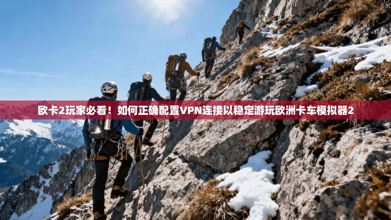 欧卡2玩家必看！如何正确配置VPN连接以稳定游玩欧洲卡车模拟器2