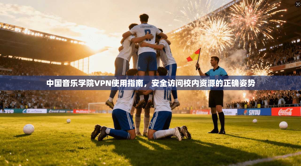 中国音乐学院VPN使用指南，安全访问校内资源的正确姿势