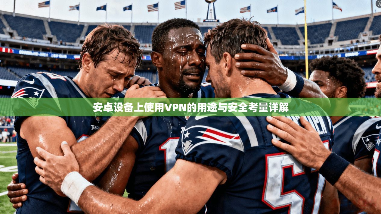 安卓设备上使用VPN的用途与安全考量详解