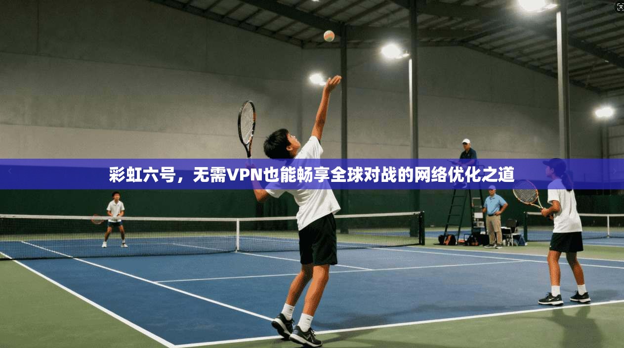 彩虹六号，无需VPN也能畅享全球对战的网络优化之道
