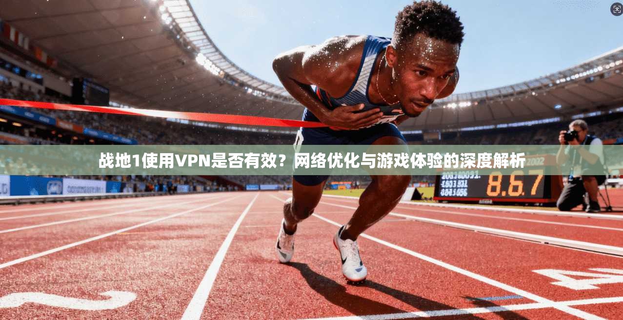 战地1使用VPN是否有效？网络优化与游戏体验的深度解析